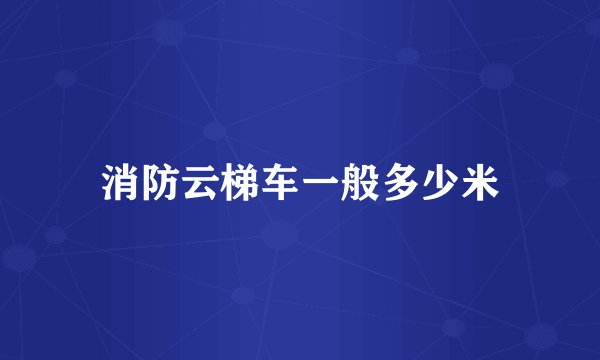 消防云梯车一般多少米