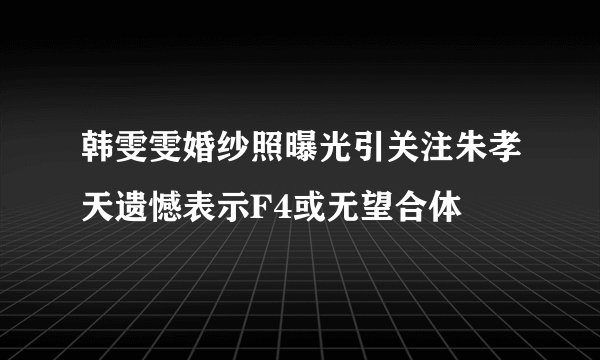 韩雯雯婚纱照曝光引关注朱孝天遗憾表示F4或无望合体