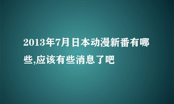 2013年7月日本动漫新番有哪些,应该有些消息了吧