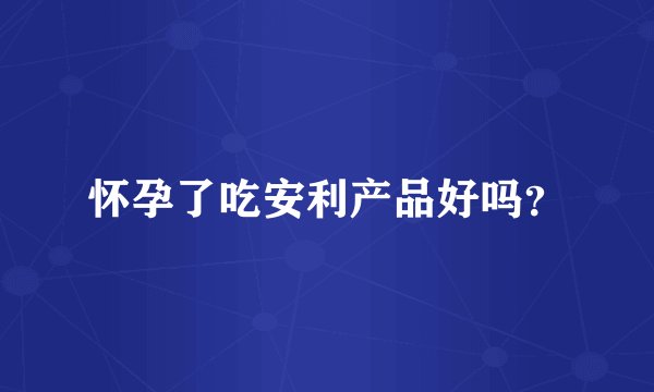 怀孕了吃安利产品好吗？