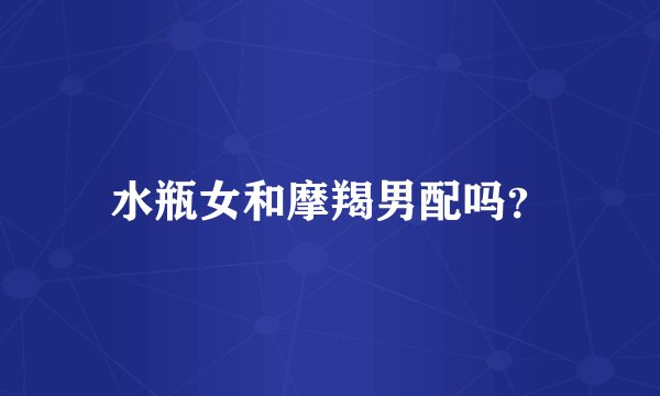水瓶女和摩羯男配吗？