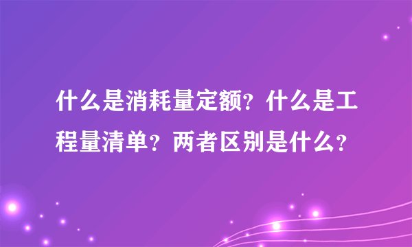 什么是消耗量定额？什么是工程量清单？两者区别是什么？