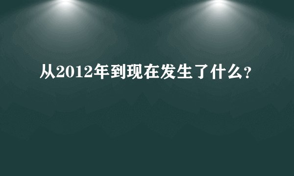 从2012年到现在发生了什么？