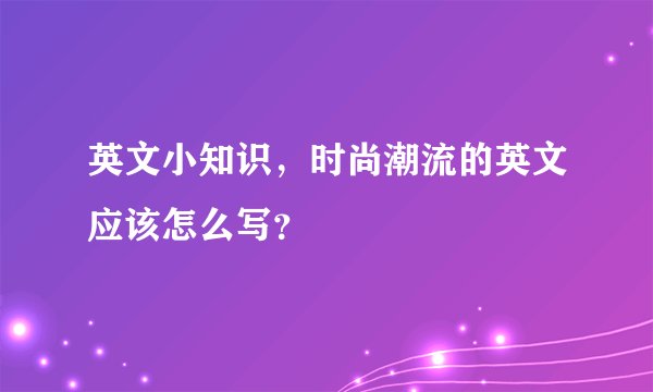 英文小知识,时尚潮流的英文应该怎么写?