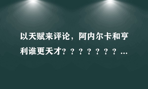 以天赋来评论，阿内尔卡和亨利谁更天才？？？？？？？？？？？？？？？？