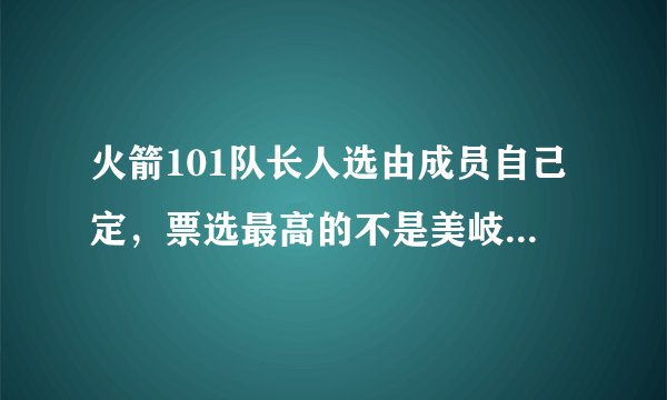 火箭101队长人选由成员自己定，票选最高的不是美岐宣仪？而是她！