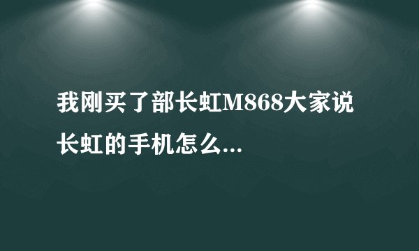 我刚买了部长虹M868大家说长虹的手机怎么...