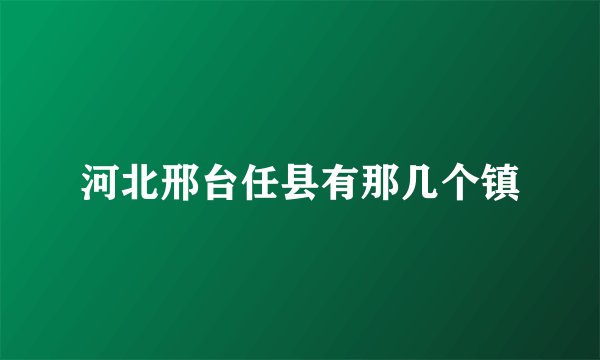 河北邢台任县有那几个镇