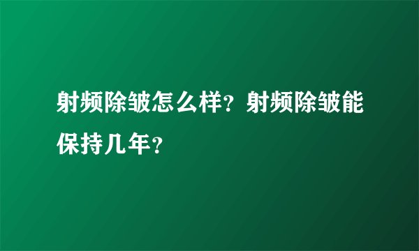 射频除皱怎么样？射频除皱能保持几年？