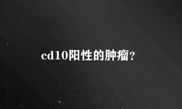 cd10阳性的肿瘤？