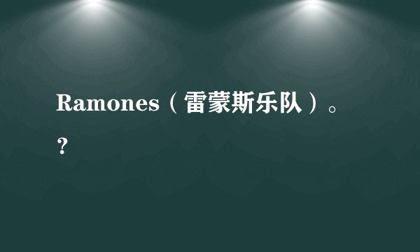 Ramones（雷蒙斯乐队）。？