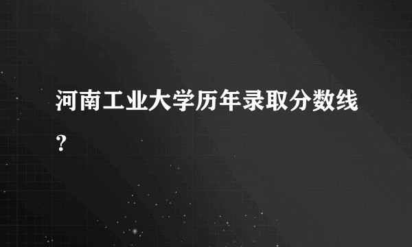 河南工业大学历年录取分数线？