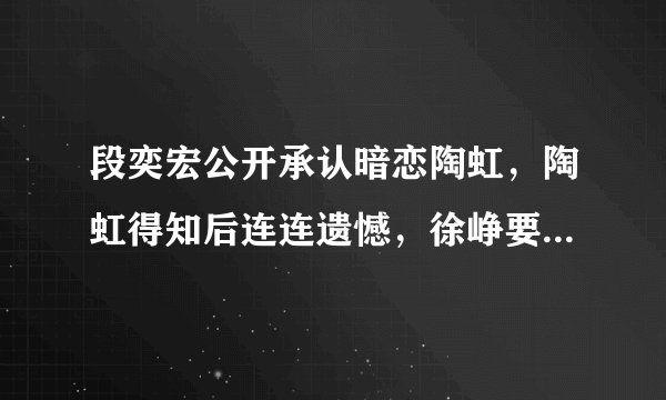 段奕宏公开承认暗恋陶虹，陶虹得知后连连遗憾，徐峥要如何存在？