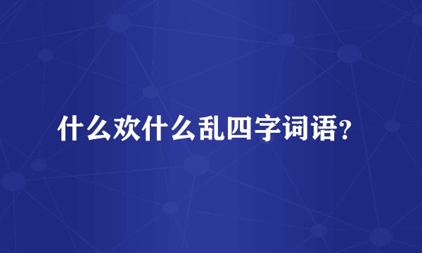 什么欢什么乱四字词语？
