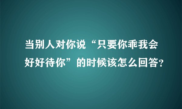 当别人对你说“只要你乖我会好好待你”的时候该怎么回答？