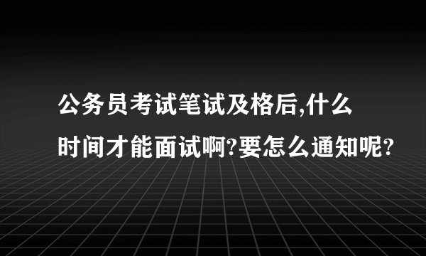 公务员考试笔试及格后,什么时间才能面试啊?要怎么通知呢?