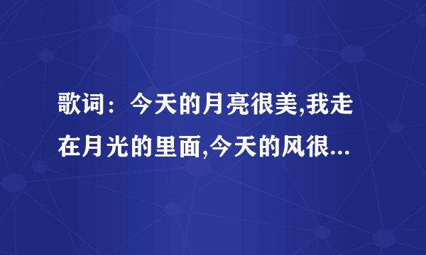 歌词：今天的月亮很美,我走在月光的里面,今天的风很温柔,仿佛就像你在我身边，请问谁知道是哪首歌曲？谢谢!
