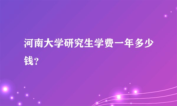 河南大学研究生学费一年多少钱？