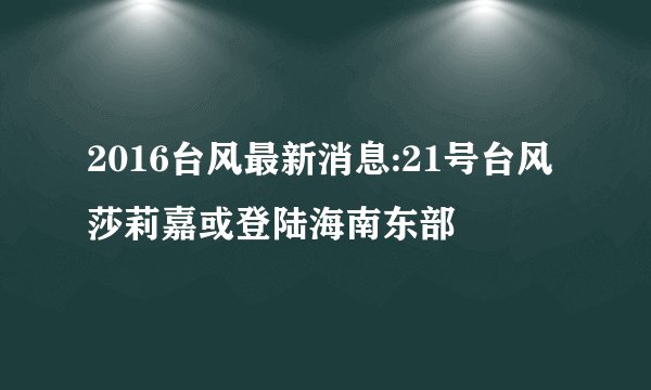 2016台风最新消息:21号台风莎莉嘉或登陆海南东部