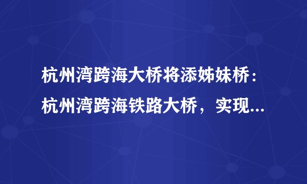 杭州湾跨海大桥将添姊妹桥：杭州湾跨海铁路大桥，实现高铁过海！