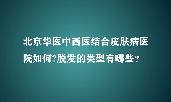 北京华医中西医结合皮肤病医院如何?脱发的类型有哪些？