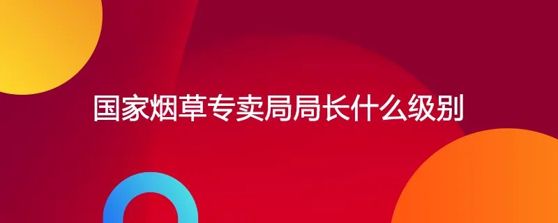 国家烟草专卖局局长什么级别