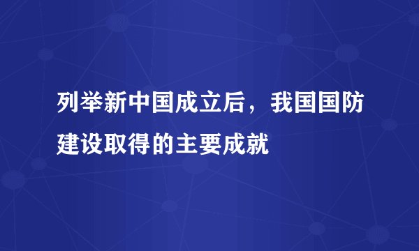 列举新中国成立后，我国国防建设取得的主要成就