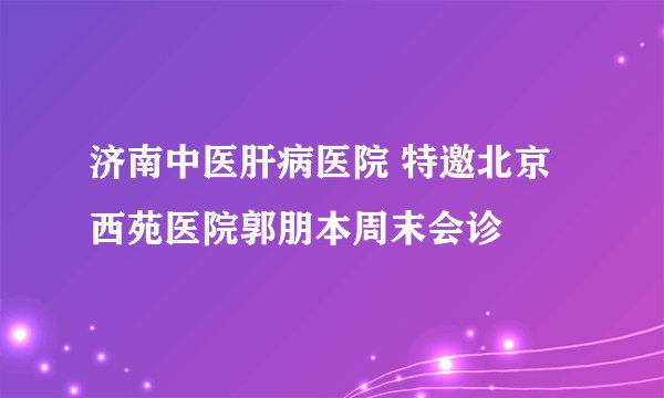 济南中医肝病医院 特邀北京西苑医院郭朋本周末会诊