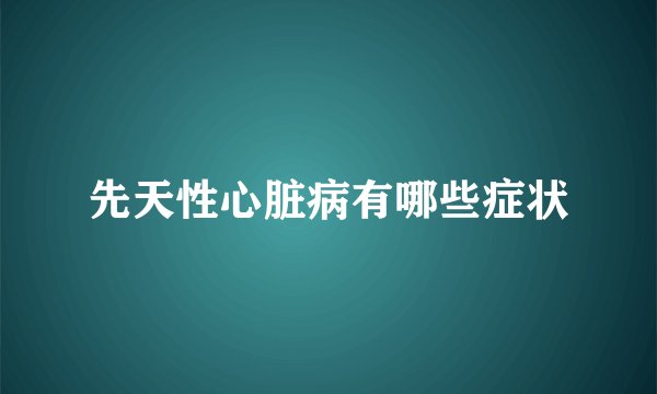先天性心脏病有哪些症状