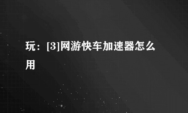 玩：[3]网游快车加速器怎么用