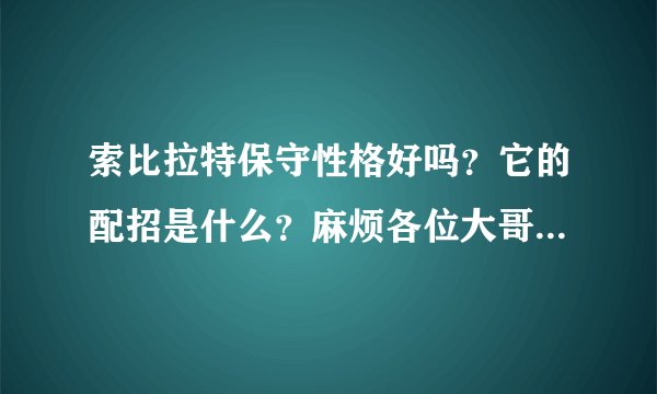 索比拉特保守性格好吗？它的配招是什么？麻烦各位大哥大姐帮忙写一下！！！