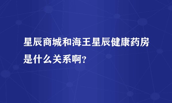 星辰商城和海王星辰健康药房是什么关系啊？