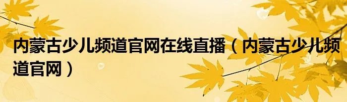 内蒙古少儿频道官网在线直播（内蒙古少儿频道官网）