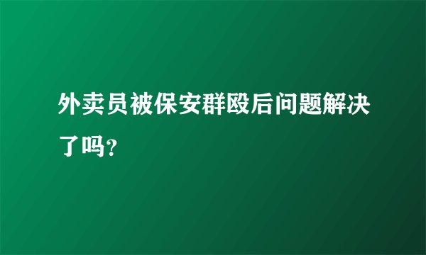外卖员被保安群殴后问题解决了吗？