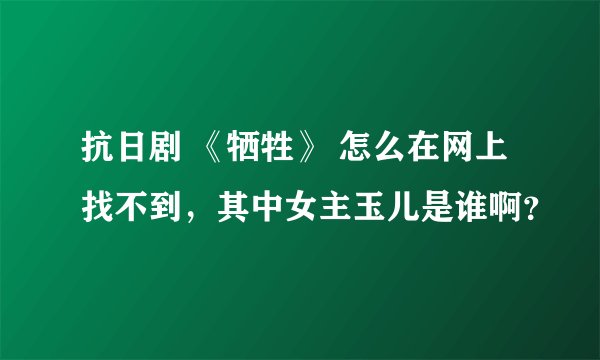 抗日剧 《牺牲》 怎么在网上找不到，其中女主玉儿是谁啊？