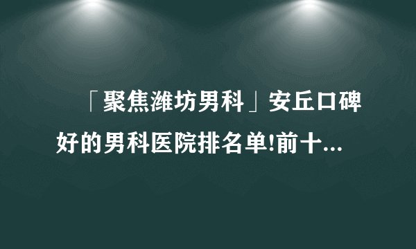 ​「聚焦潍坊男科」安丘口碑好的男科医院排名单!前十名实至名归!
