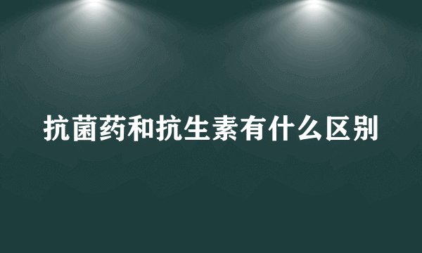 抗菌药和抗生素有什么区别