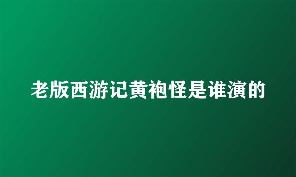 老版西游记黄袍怪是谁演的