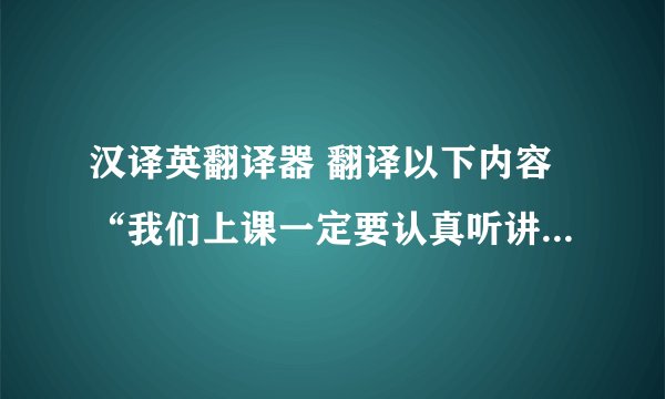 汉译英翻译器 翻译以下内容“我们上课一定要认真听讲，做好老师布置的作业，又不懂的问题要去问老师，这样就能提高我们的英语水平，然后我们也要经常说英语，多和老师同学交流，我认为对我们的英语学习会有一定的帮助”