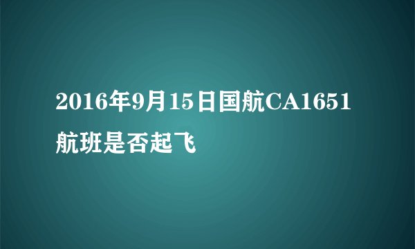 2016年9月15日国航CA1651航班是否起飞