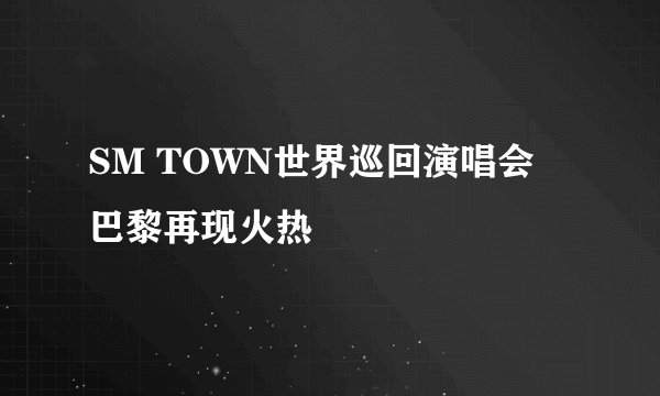 SM TOWN世界巡回演唱会 巴黎再现火热