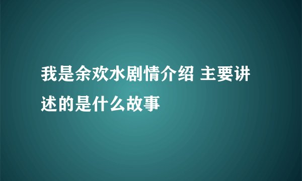我是余欢水剧情介绍 主要讲述的是什么故事