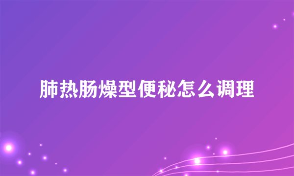 肺热肠燥型便秘怎么调理