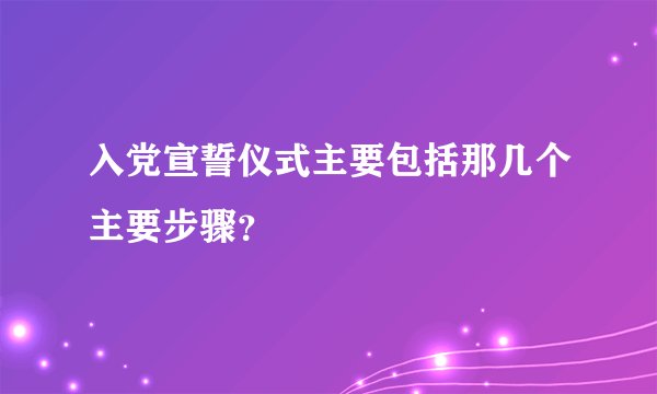 入党宣誓仪式主要包括那几个主要步骤？