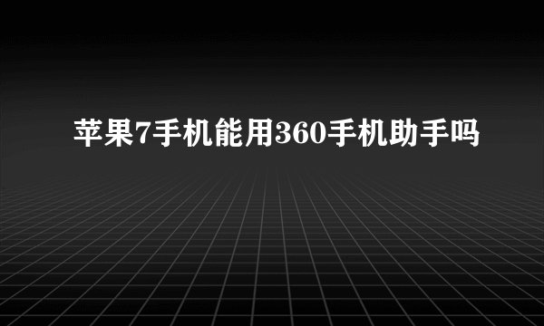 苹果7手机能用360手机助手吗