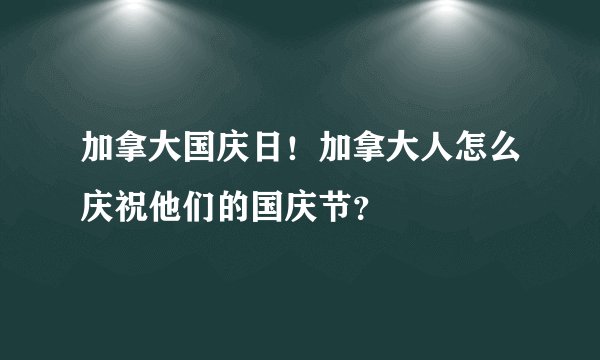 加拿大国庆日！加拿大人怎么庆祝他们的国庆节？