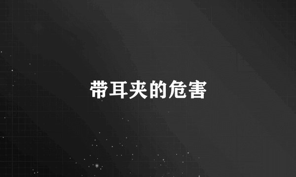 带耳夹的危害