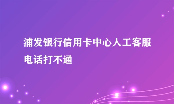 浦发银行信用卡中心人工客服电话打不通