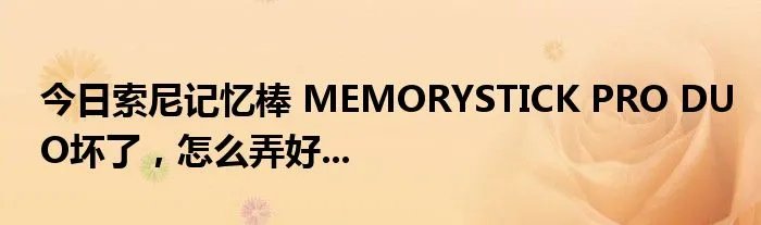 今日索尼记忆棒 MEMORYSTICK PRO DUO坏了，怎么弄好...