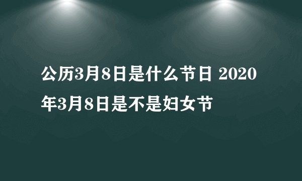 公历3月8日是什么节日 2020年3月8日是不是妇女节
